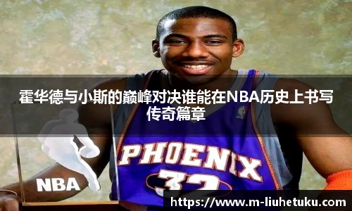霍华德与小斯的巅峰对决谁能在NBA历史上书写传奇篇章