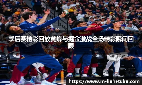 季后赛精彩回放黄蜂与掘金激战全场精彩瞬间回顾