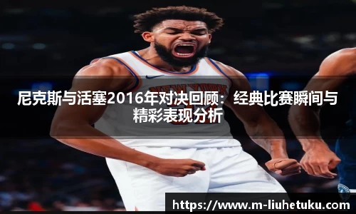 尼克斯与活塞2016年对决回顾：经典比赛瞬间与精彩表现分析