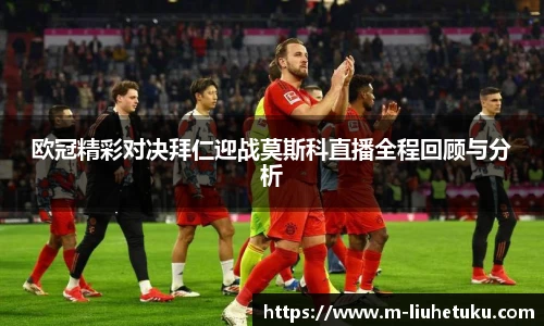 欧冠精彩对决拜仁迎战莫斯科直播全程回顾与分析