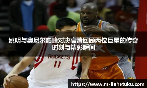 姚明与奥尼尔巅峰对决高清回顾两位巨星的传奇时刻与精彩瞬间