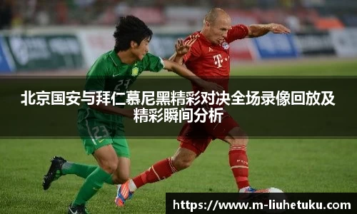 北京国安与拜仁慕尼黑精彩对决全场录像回放及精彩瞬间分析