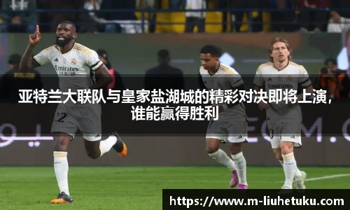 亚特兰大联队与皇家盐湖城的精彩对决即将上演，谁能赢得胜利