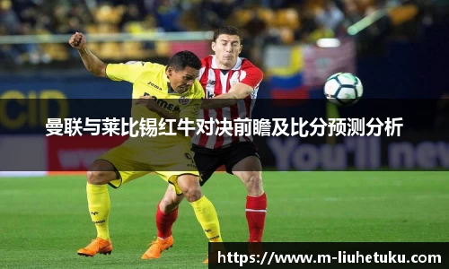 曼联与莱比锡红牛对决前瞻及比分预测分析