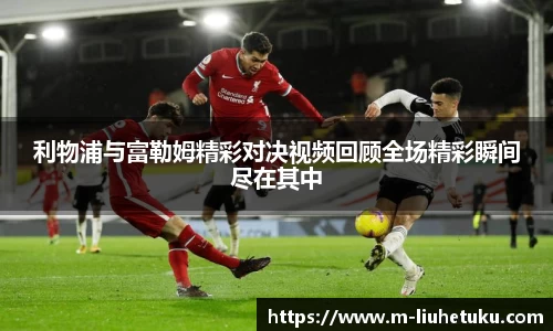 利物浦与富勒姆精彩对决视频回顾全场精彩瞬间尽在其中