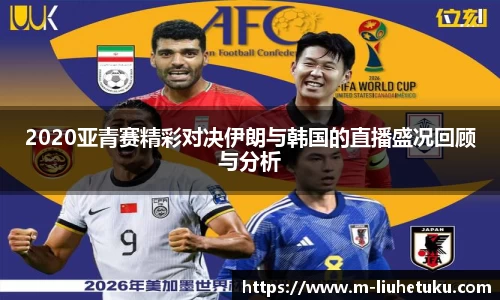 2020亚青赛精彩对决伊朗与韩国的直播盛况回顾与分析