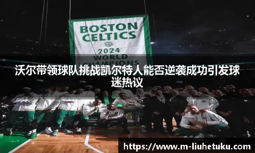 沃尔带领球队挑战凯尔特人能否逆袭成功引发球迷热议