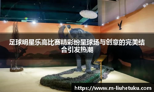 足球明星乐高比赛精彩纷呈球场与创意的完美结合引发热潮