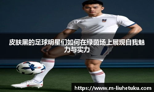 皮肤黑的足球明星们如何在绿茵场上展现自我魅力与实力