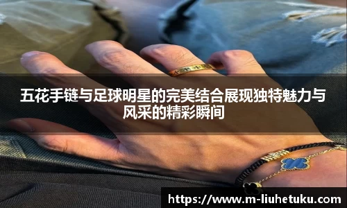 五花手链与足球明星的完美结合展现独特魅力与风采的精彩瞬间